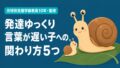 発達ゆっくりで言葉が遅い我が子への関わり方5つ