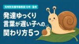 発達ゆっくりで言葉が遅い我が子への関わり方5つ